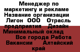 Менеджер по маркетингу и рекламе › Название организации ­ Лигон, ООО › Отрасль предприятия ­ Дизайн › Минимальный оклад ­ 16 500 - Все города Работа » Вакансии   . Алтайский край